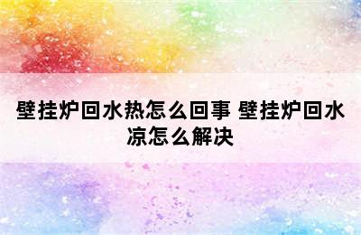 壁挂炉回水热怎么回事 壁挂炉回水凉怎么解决